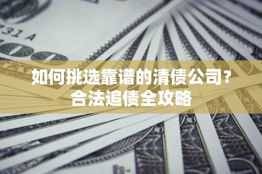 武汉如何挑选靠谱的清债公司?合法追债全攻略 武汉如何挑选靠谱的清债公司?合法追债全攻略