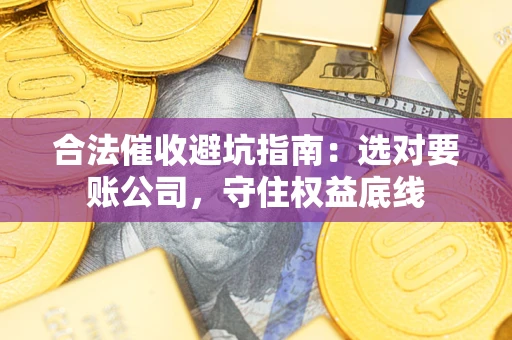 武汉合法催收避坑指南：选对要账公司，守住权益底线