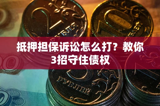 武汉抵押担保诉讼怎么打？教你3招守住债权