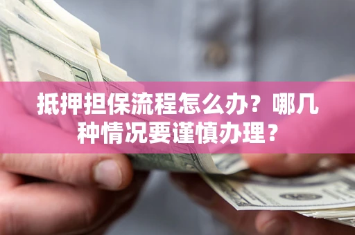 武汉抵押担保流程怎么办？哪几种情况要谨慎办理？