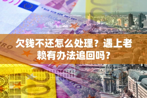武汉欠钱不还怎么处理？遇上老赖有办法追回吗？