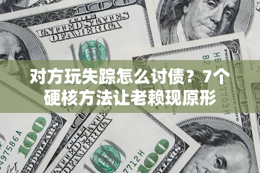 武汉对方玩失踪怎么讨债？7个硬核方法让老赖现原形