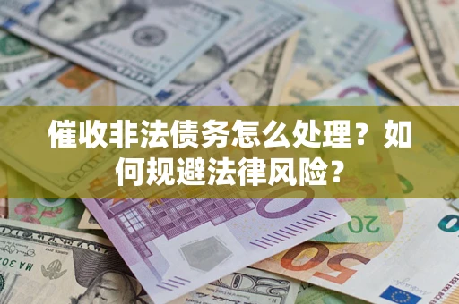 武汉催收非法债务怎么处理？如何规避法律风险？