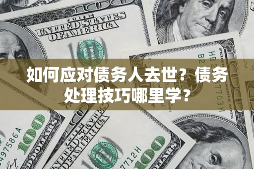 武汉如何应对债务人去世？债务处理技巧哪里学？