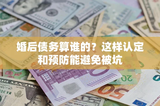 武汉婚后债务算谁的？这样认定和预防能避免被坑