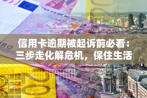 武汉信用卡逾期被起诉前必看：三步走化解危机，保住生活尊严