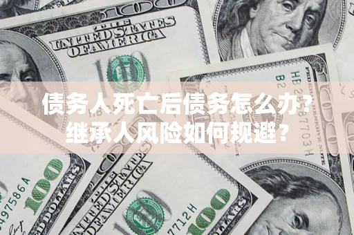 武汉债务人死亡后债务怎么办？继承人风险如何规避？