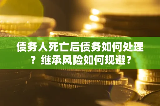 武汉债务人死亡后债务如何处理？继承风险如何规避？