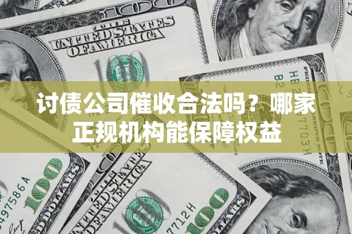 武汉讨债公司催收合法吗？哪家正规机构能保障权益