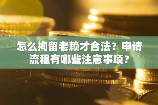 武汉怎么拘留老赖才合法？申请流程有哪些注意事项？