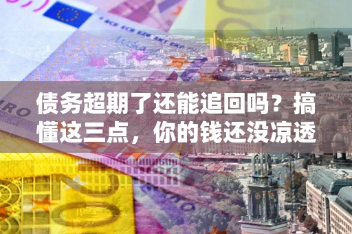 武汉债务超期了还能追回吗？搞懂这三点，你的钱还没凉透