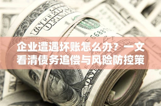 武汉企业遭遇坏账怎么办？一文看清债务追偿与风险防控策略