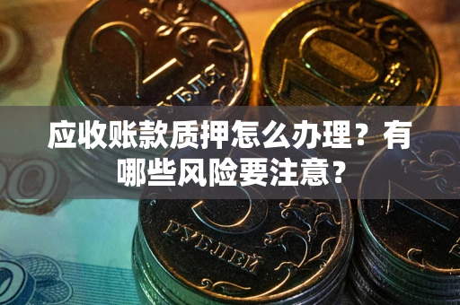 武汉应收账款质押怎么办理？有哪些风险要注意？