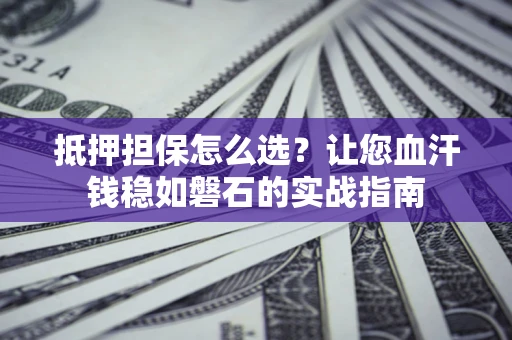 武汉抵押担保怎么选？让您血汗钱稳如磐石的实战指南