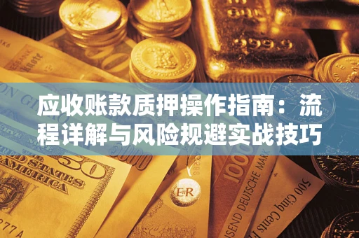 武汉应收账款质押操作指南:流程详解与风险规避实战技巧 武汉应收账款质押操作指南:流程详解与风险规避实战技巧