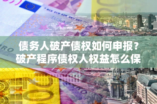武汉债务人破产债权如何申报？破产程序债权人权益怎么保障？