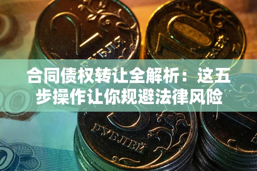 武汉合同债权转让全解析：这五步操作让你规避法律风险