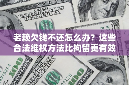 武汉老赖欠钱不还怎么办？这些合法维权方法比拘留更有效