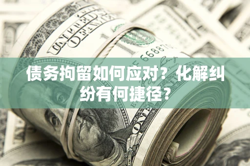武汉债务拘留如何应对？化解纠纷有何捷径？