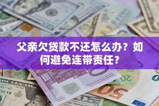武汉父亲欠贷款不还怎么办？如何避免连带责任？