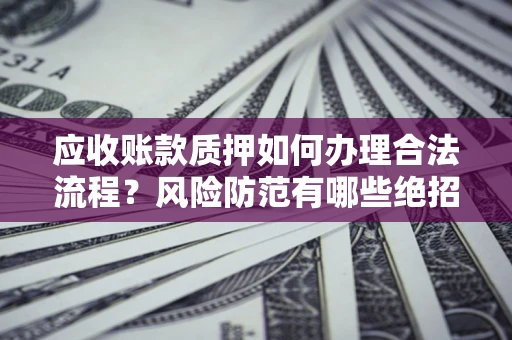 武汉应收账款质押如何办理合法流程？风险防范有哪些绝招？