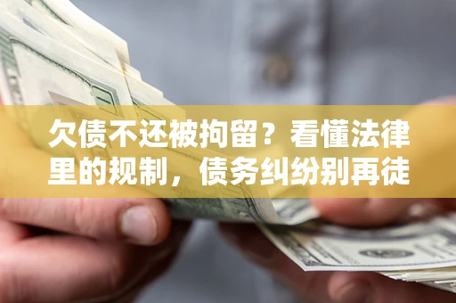 武汉欠债不还被拘留？看懂法律里的规制，债务纠纷别再徒劳奔波