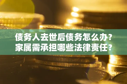 武汉债务人去世后债务怎么办？家属需承担哪些法律责任？