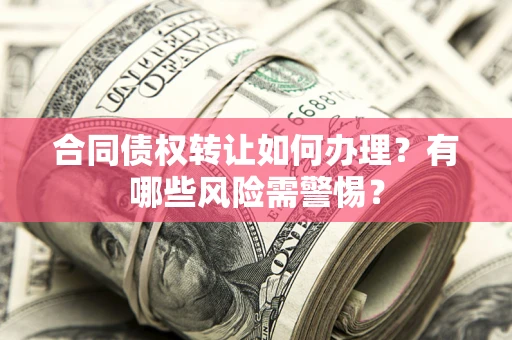 武汉合同债权转让如何办理？有哪些风险需警惕？