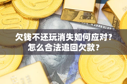 武汉欠钱不还玩消失如何应对？怎么合法追回欠款？