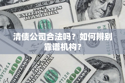 武汉清债公司合法吗?如何辨别靠谱机构? 武汉清债公司合法吗?如何辨别靠谱机构?