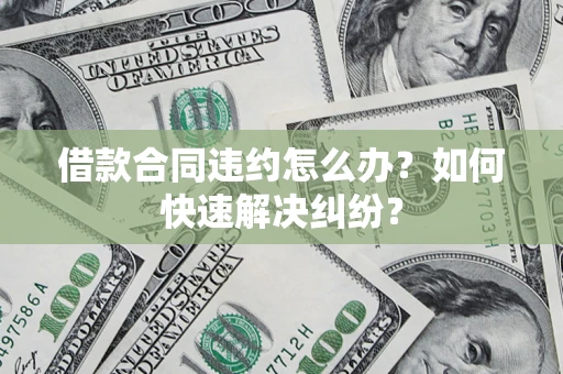 武汉借款合同违约怎么办？如何快速解决纠纷？
