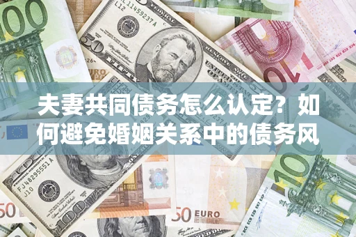 武汉夫妻共同债务怎么认定？如何避免婚姻关系中的债务风险？