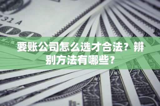 武汉要账公司怎么选才合法？辨别方法有哪些？