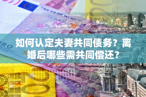 武汉如何认定夫妻共同债务？离婚后哪些需共同偿还？