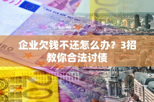 武汉企业欠钱不还怎么办？3招教你合法讨债
