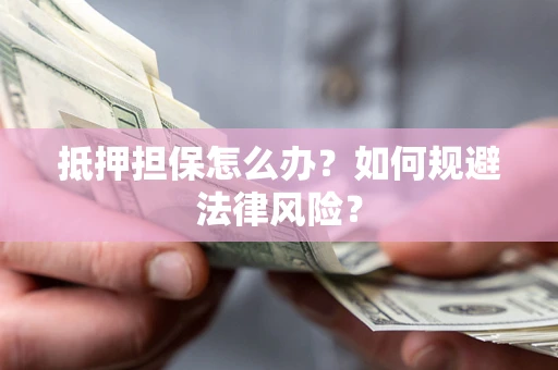 武汉抵押担保怎么办？如何规避法律风险？