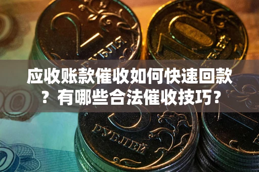 武汉应收账款催收如何快速回款？有哪些合法催收技巧？