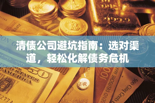 武汉清债公司避坑指南：选对渠道，轻松化解债务危机