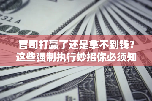 武汉官司打赢了还是拿不到钱？这些强制执行妙招你必须知道