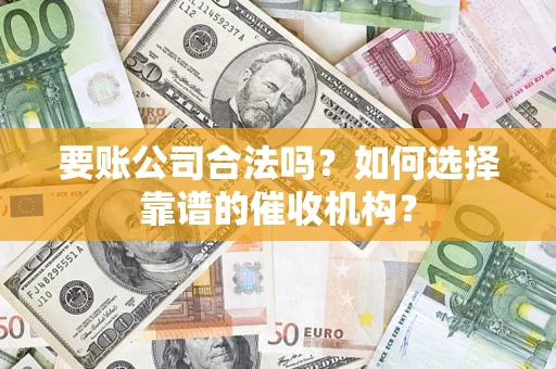 武汉要账公司合法吗？如何选择靠谱的催收机构？