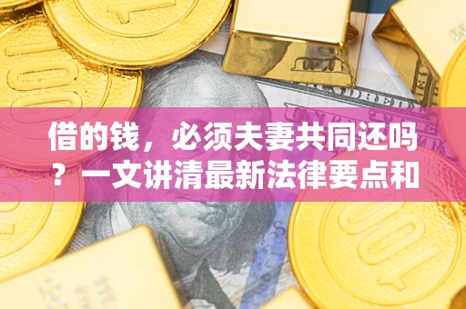 武汉借的钱，必须夫妻共同还吗？一文讲清最新法律要点和避坑指南
