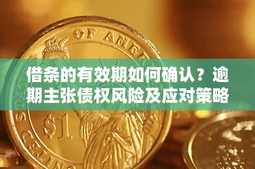 武汉借条的有效期如何确认？逾期主张债权风险及应对策略？