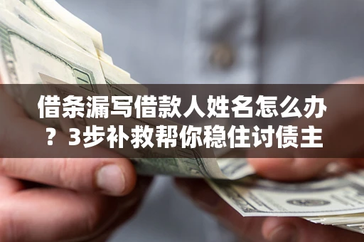 武汉借条漏写借款人姓名怎么办？3步补救帮你稳住讨债主动权