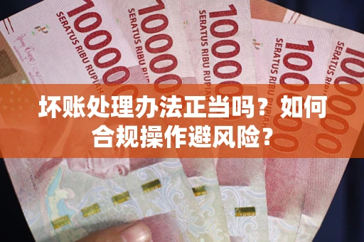 武汉坏账处理办法正当吗？如何合规操作避风险？