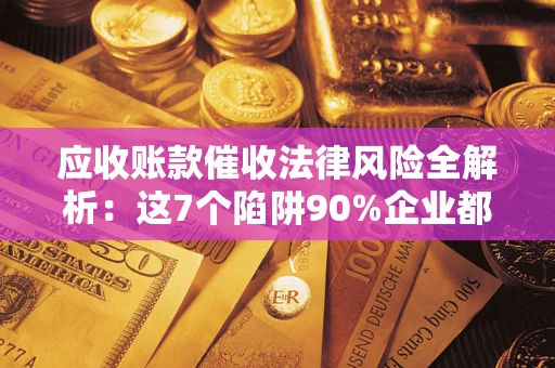 武汉应收账款催收法律风险全解析：这7个陷阱90%企业都踩过（含合规应对指南）