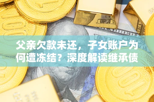 武汉父亲欠款未还，子女账户为何遭冻结？深度解读继承债务迷局