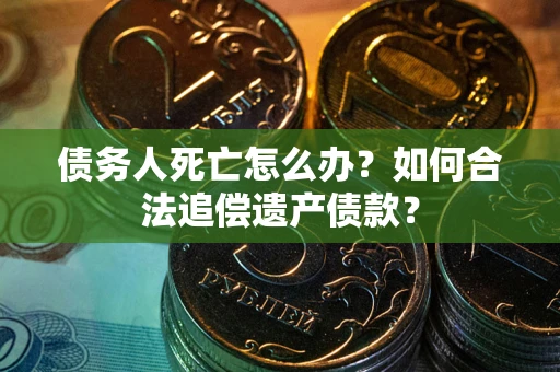 武汉债务人死亡怎么办？如何合法追偿遗产债款？