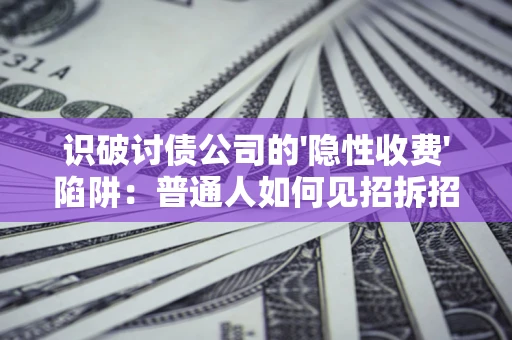 武汉识破讨债公司的'隐性收费'陷阱：普通人如何见招拆招？