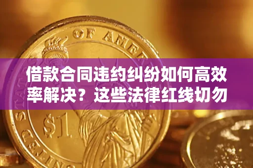 武汉借款合同违约纠纷如何高效率解决？这些法律红线切勿触碰