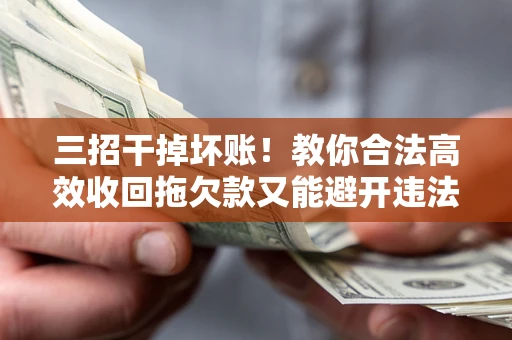 武汉三招干掉坏账！教你合法高效收回拖欠款又能避开违法雷区